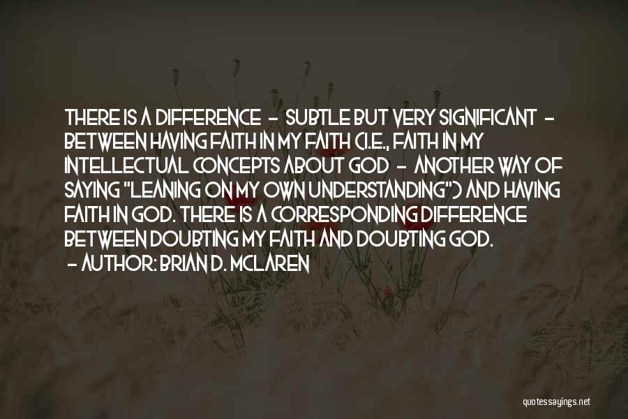 Brian D. McLaren Quotes: There Is A Difference - Subtle But Very Significant - Between Having Faith In My Faith (i.e., Faith In My