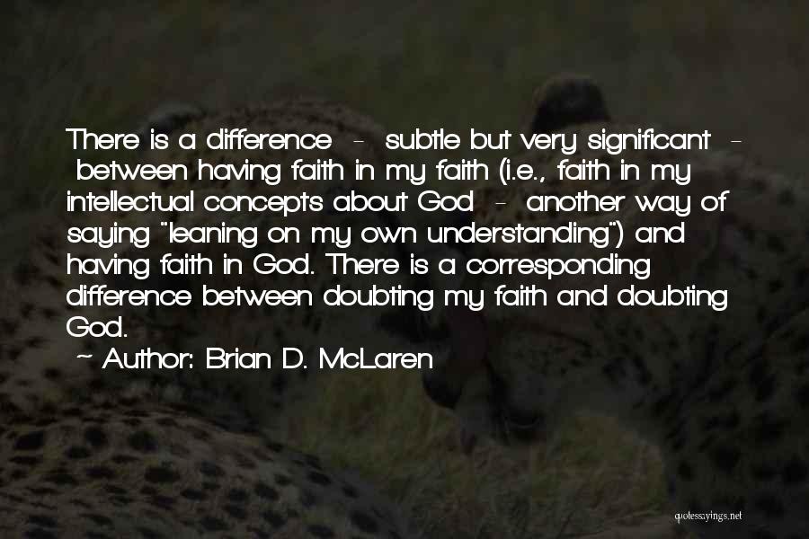 Brian D. McLaren Quotes: There Is A Difference - Subtle But Very Significant - Between Having Faith In My Faith (i.e., Faith In My