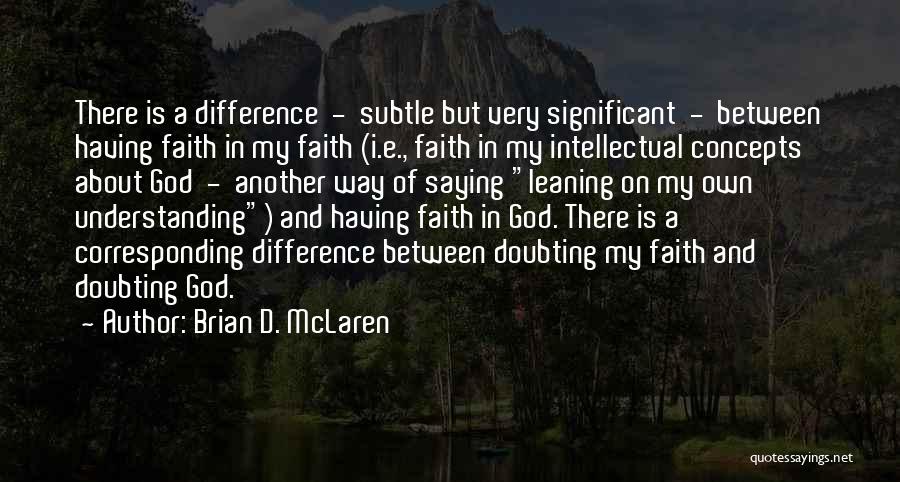 Brian D. McLaren Quotes: There Is A Difference - Subtle But Very Significant - Between Having Faith In My Faith (i.e., Faith In My