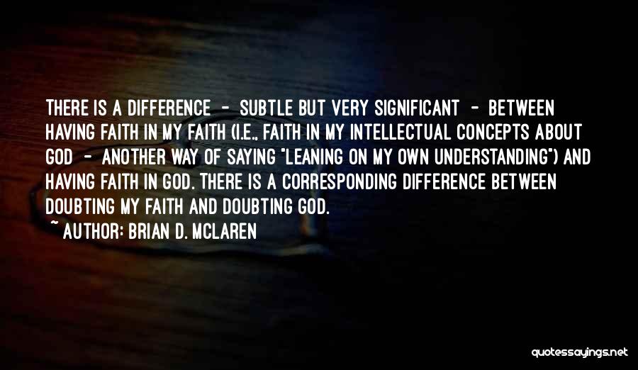 Brian D. McLaren Quotes: There Is A Difference - Subtle But Very Significant - Between Having Faith In My Faith (i.e., Faith In My