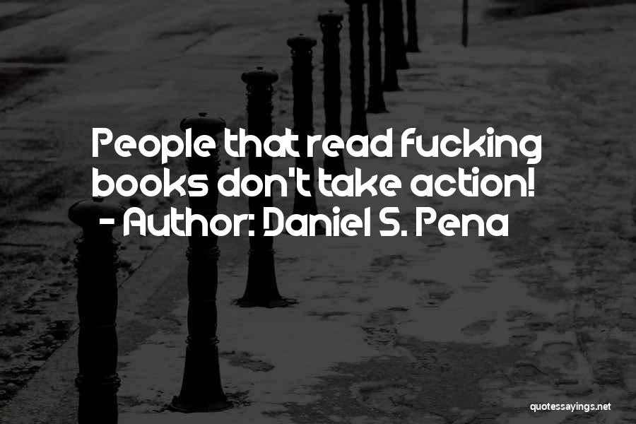 Daniel S. Pena Quotes: People That Read Fucking Books Don't Take Action!