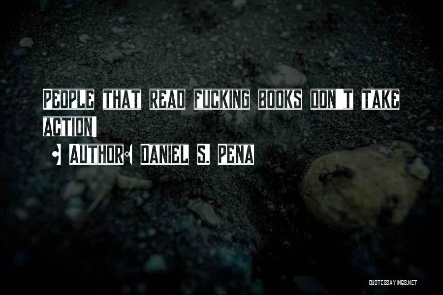 Daniel S. Pena Quotes: People That Read Fucking Books Don't Take Action!