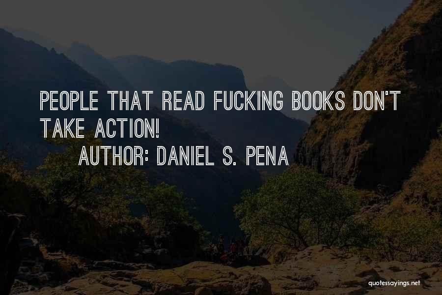 Daniel S. Pena Quotes: People That Read Fucking Books Don't Take Action!