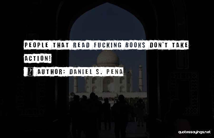 Daniel S. Pena Quotes: People That Read Fucking Books Don't Take Action!