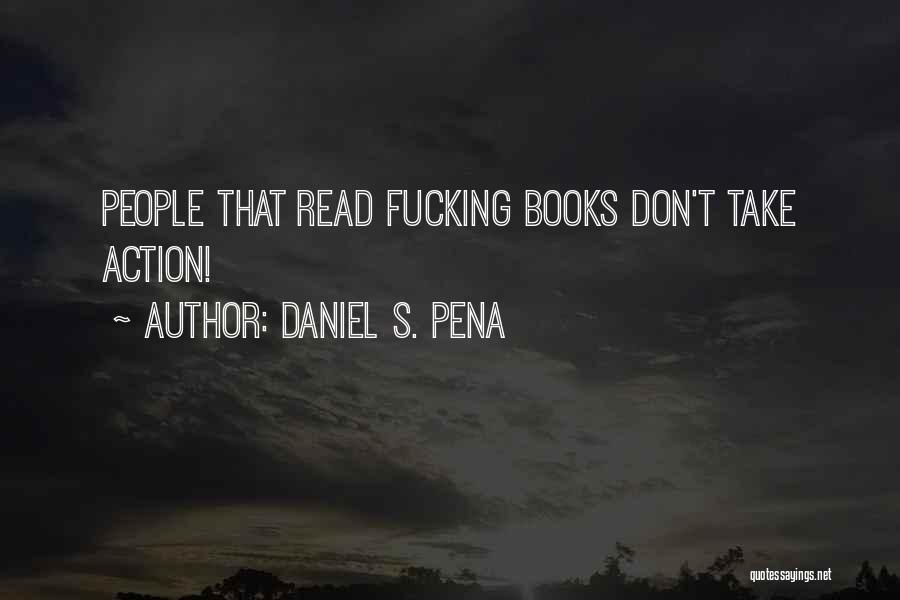 Daniel S. Pena Quotes: People That Read Fucking Books Don't Take Action!