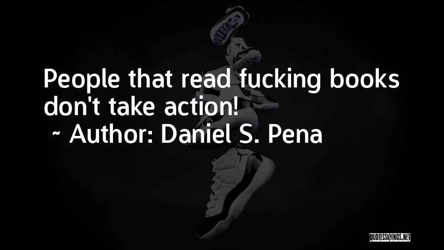 Daniel S. Pena Quotes: People That Read Fucking Books Don't Take Action!