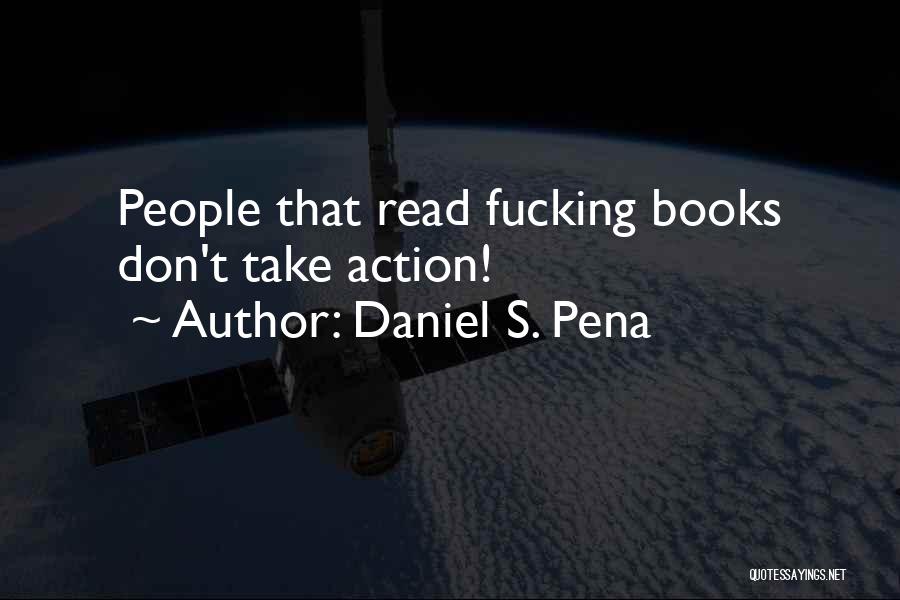 Daniel S. Pena Quotes: People That Read Fucking Books Don't Take Action!