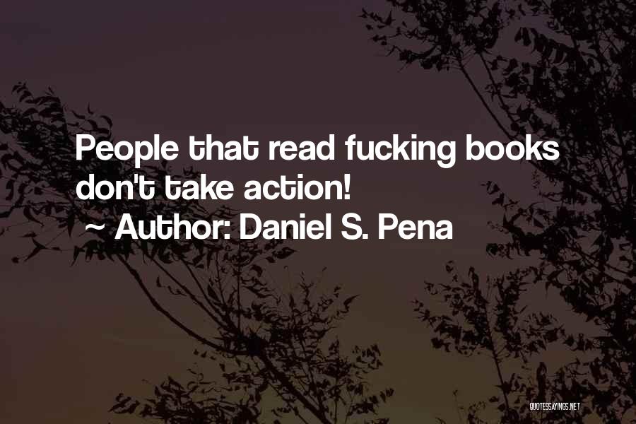 Daniel S. Pena Quotes: People That Read Fucking Books Don't Take Action!