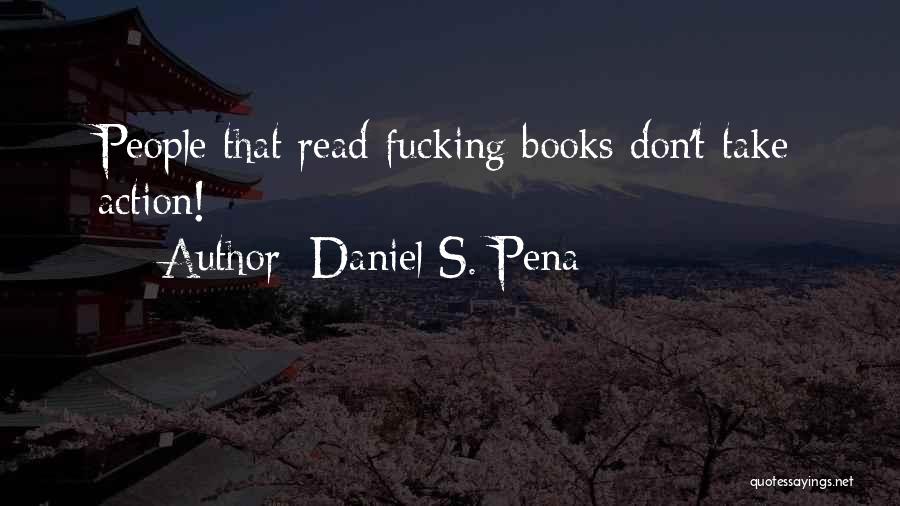 Daniel S. Pena Quotes: People That Read Fucking Books Don't Take Action!