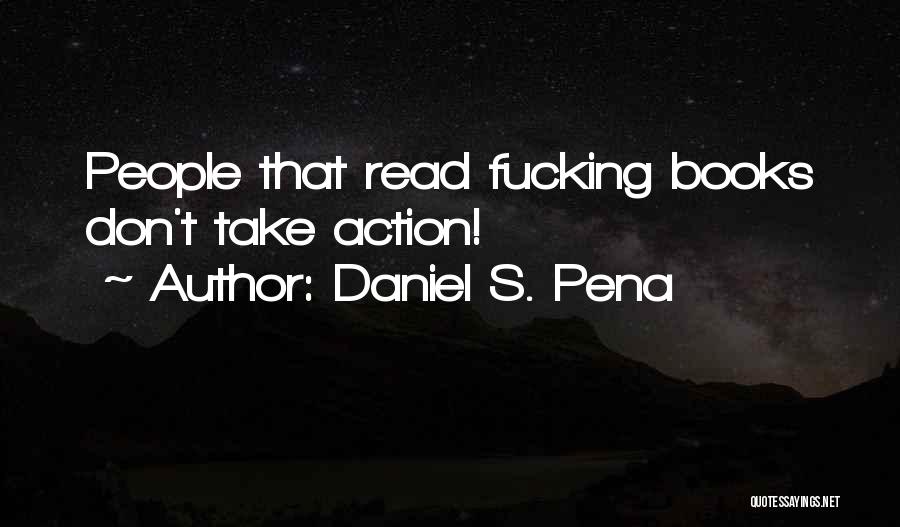 Daniel S. Pena Quotes: People That Read Fucking Books Don't Take Action!