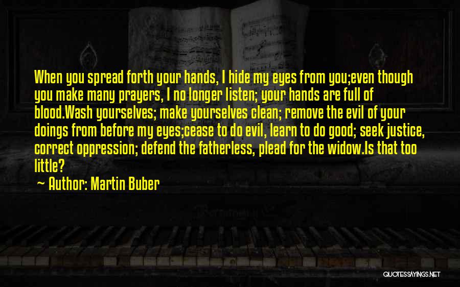 Martin Buber Quotes: When You Spread Forth Your Hands, I Hide My Eyes From You;even Though You Make Many Prayers, I No Longer