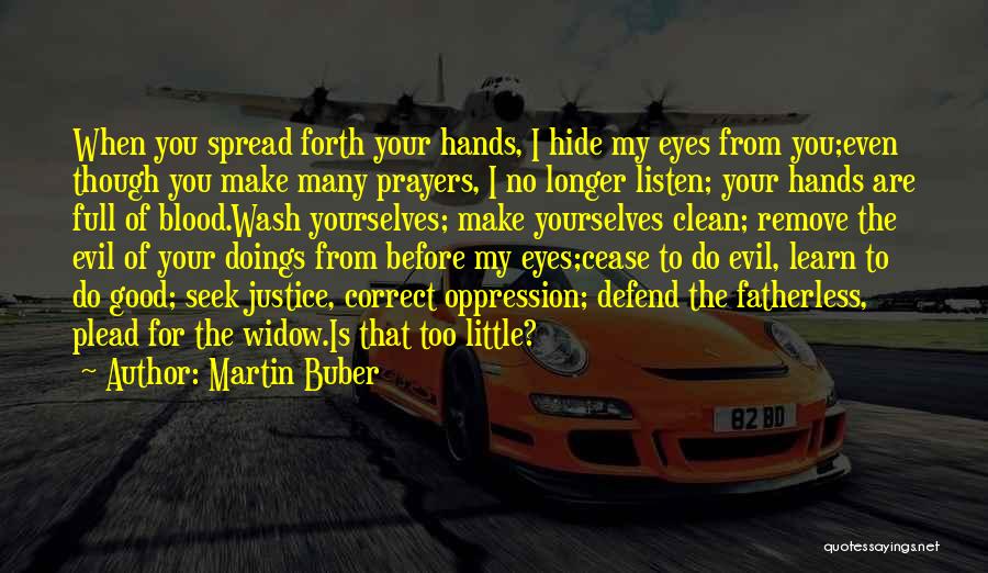 Martin Buber Quotes: When You Spread Forth Your Hands, I Hide My Eyes From You;even Though You Make Many Prayers, I No Longer
