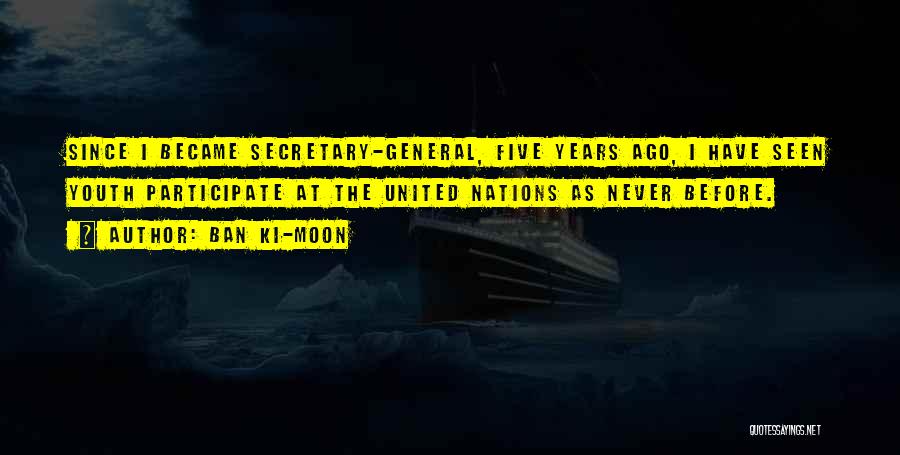 Ban Ki-moon Quotes: Since I Became Secretary-general, Five Years Ago, I Have Seen Youth Participate At The United Nations As Never Before.