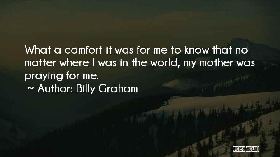 Billy Graham Quotes: What A Comfort It Was For Me To Know That No Matter Where I Was In The World, My Mother