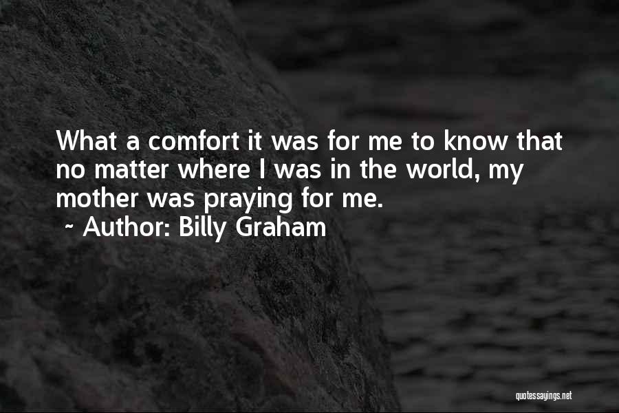 Billy Graham Quotes: What A Comfort It Was For Me To Know That No Matter Where I Was In The World, My Mother