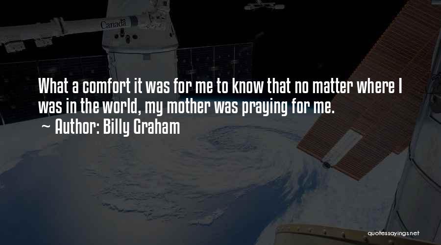 Billy Graham Quotes: What A Comfort It Was For Me To Know That No Matter Where I Was In The World, My Mother