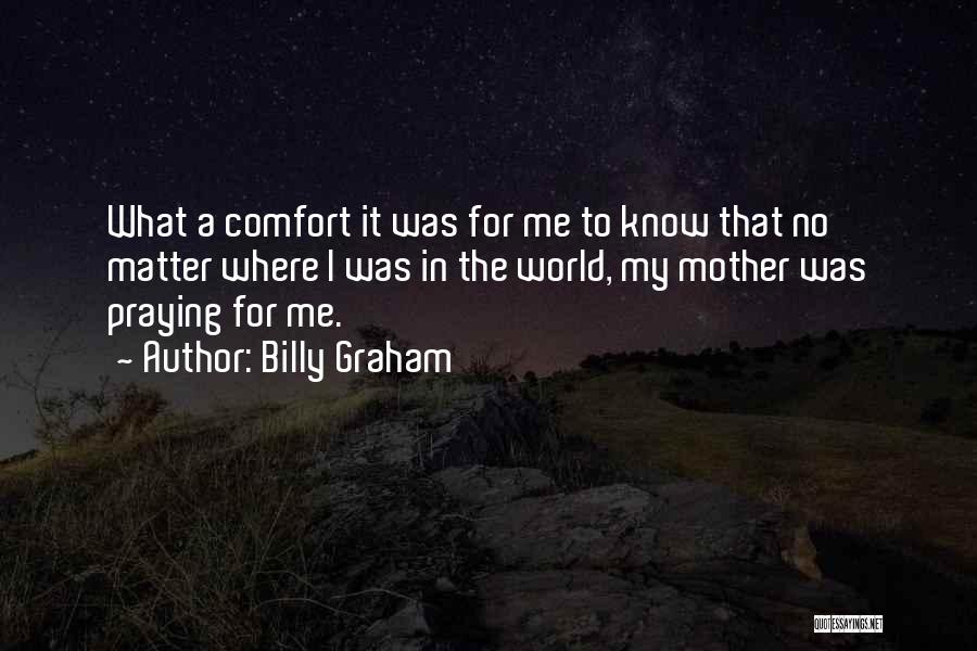 Billy Graham Quotes: What A Comfort It Was For Me To Know That No Matter Where I Was In The World, My Mother