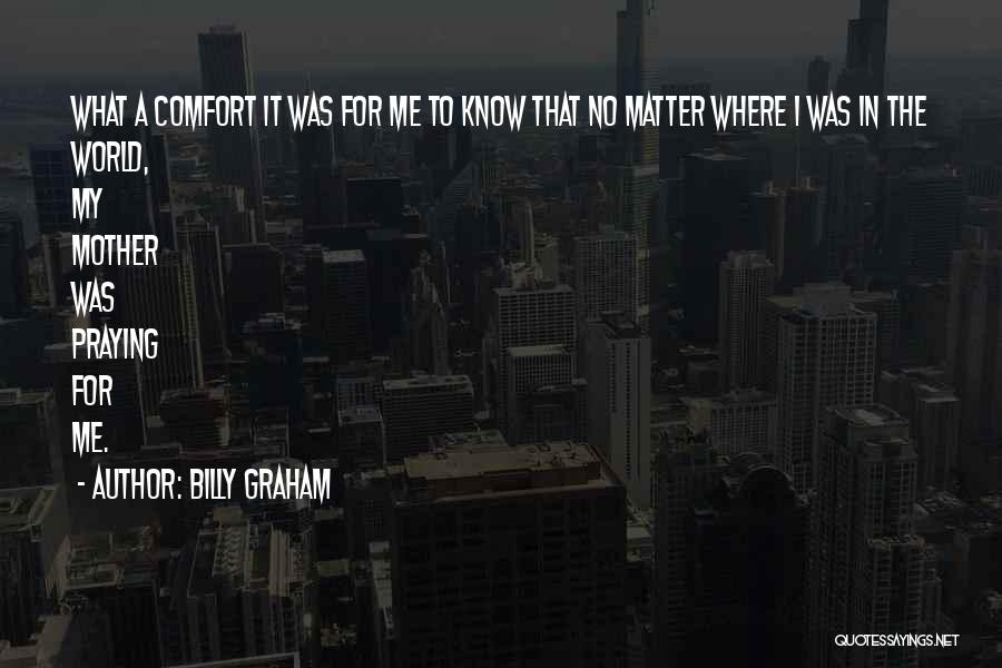 Billy Graham Quotes: What A Comfort It Was For Me To Know That No Matter Where I Was In The World, My Mother