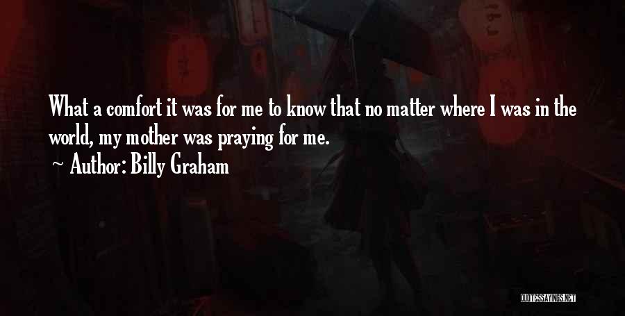 Billy Graham Quotes: What A Comfort It Was For Me To Know That No Matter Where I Was In The World, My Mother