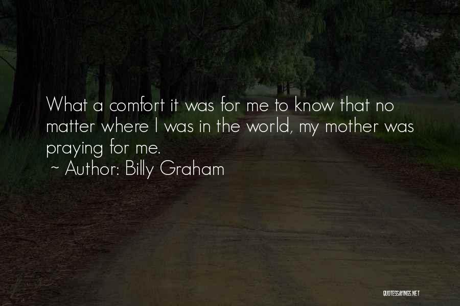 Billy Graham Quotes: What A Comfort It Was For Me To Know That No Matter Where I Was In The World, My Mother