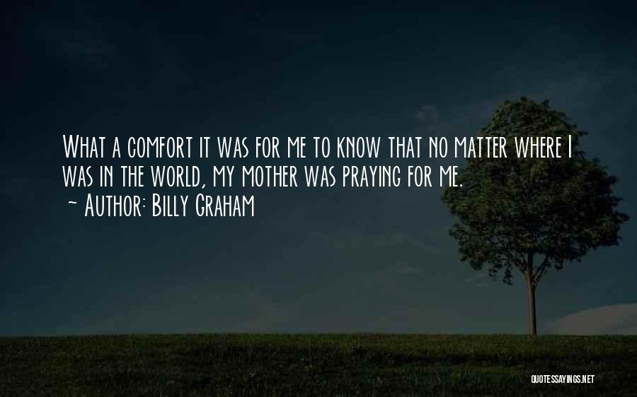 Billy Graham Quotes: What A Comfort It Was For Me To Know That No Matter Where I Was In The World, My Mother