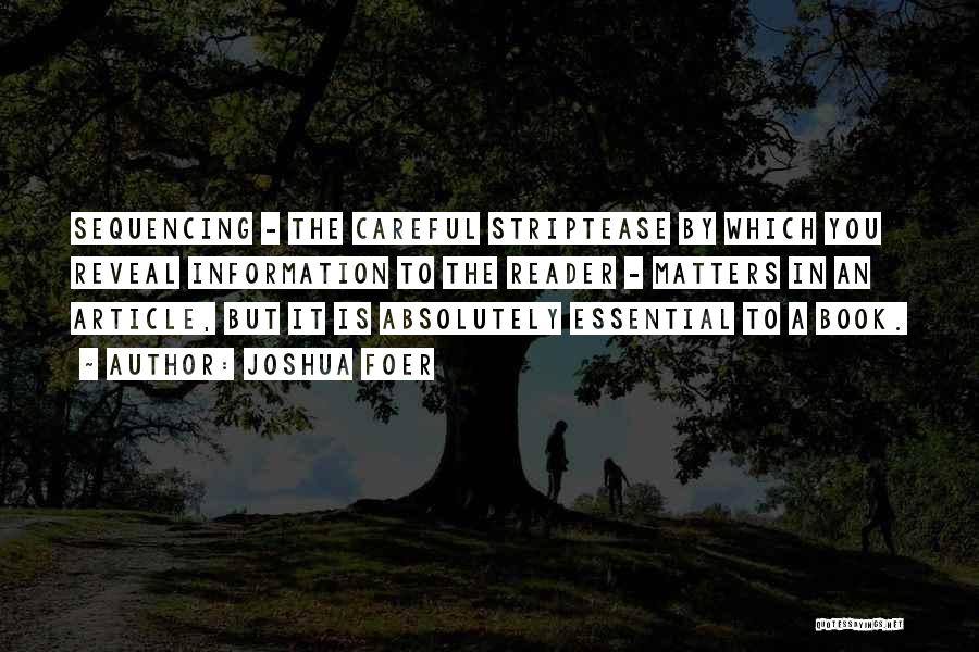 Joshua Foer Quotes: Sequencing - The Careful Striptease By Which You Reveal Information To The Reader - Matters In An Article, But It