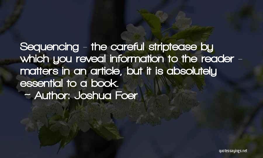 Joshua Foer Quotes: Sequencing - The Careful Striptease By Which You Reveal Information To The Reader - Matters In An Article, But It