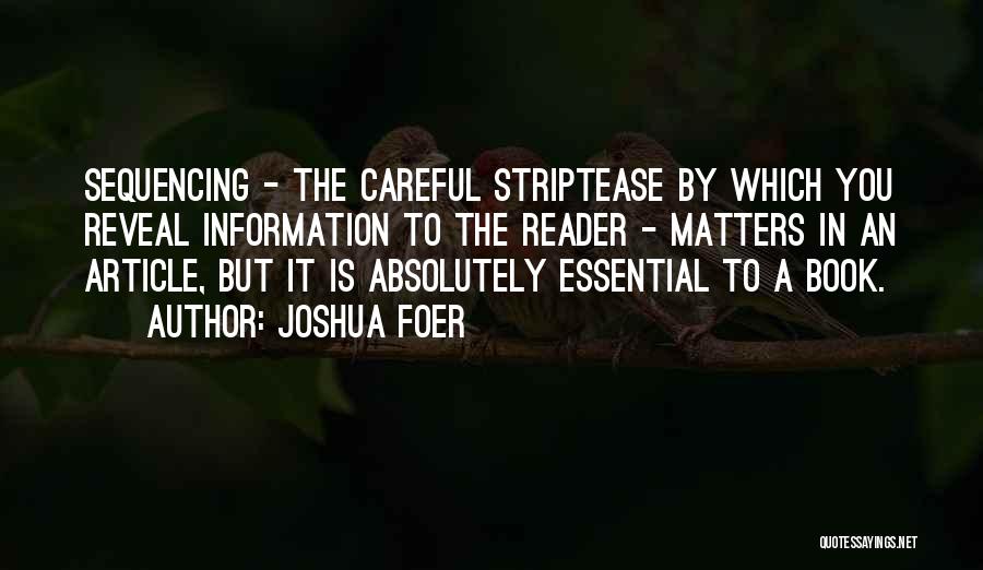 Joshua Foer Quotes: Sequencing - The Careful Striptease By Which You Reveal Information To The Reader - Matters In An Article, But It