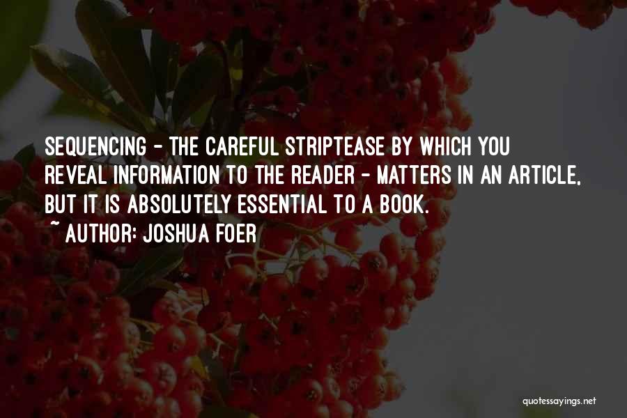 Joshua Foer Quotes: Sequencing - The Careful Striptease By Which You Reveal Information To The Reader - Matters In An Article, But It