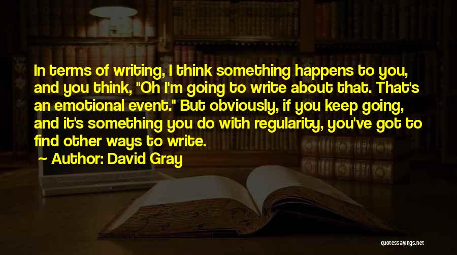 David Gray Quotes: In Terms Of Writing, I Think Something Happens To You, And You Think, Oh I'm Going To Write About That.