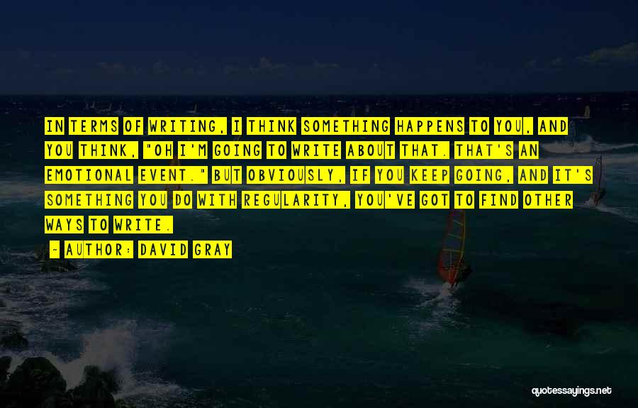 David Gray Quotes: In Terms Of Writing, I Think Something Happens To You, And You Think, Oh I'm Going To Write About That.