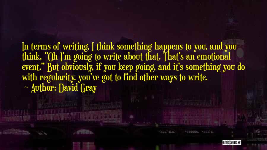 David Gray Quotes: In Terms Of Writing, I Think Something Happens To You, And You Think, Oh I'm Going To Write About That.