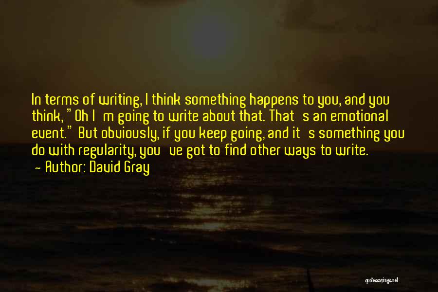 David Gray Quotes: In Terms Of Writing, I Think Something Happens To You, And You Think, Oh I'm Going To Write About That.