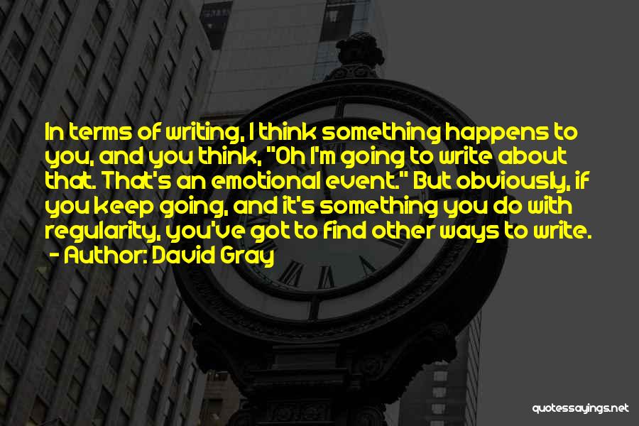 David Gray Quotes: In Terms Of Writing, I Think Something Happens To You, And You Think, Oh I'm Going To Write About That.