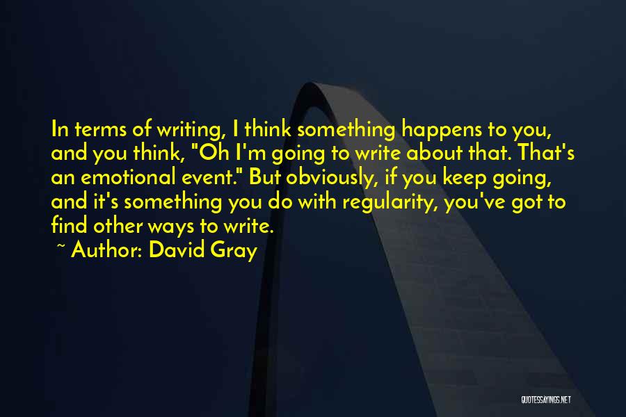 David Gray Quotes: In Terms Of Writing, I Think Something Happens To You, And You Think, Oh I'm Going To Write About That.
