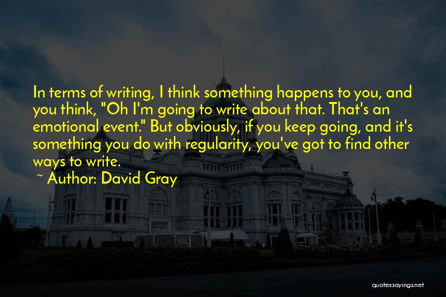 David Gray Quotes: In Terms Of Writing, I Think Something Happens To You, And You Think, Oh I'm Going To Write About That.