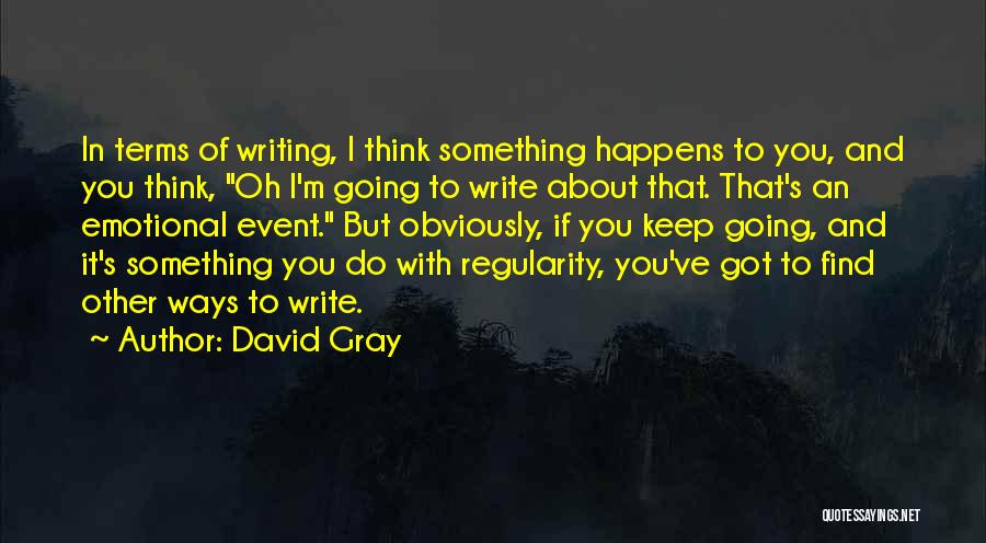 David Gray Quotes: In Terms Of Writing, I Think Something Happens To You, And You Think, Oh I'm Going To Write About That.