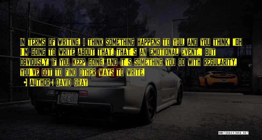 David Gray Quotes: In Terms Of Writing, I Think Something Happens To You, And You Think, Oh I'm Going To Write About That.