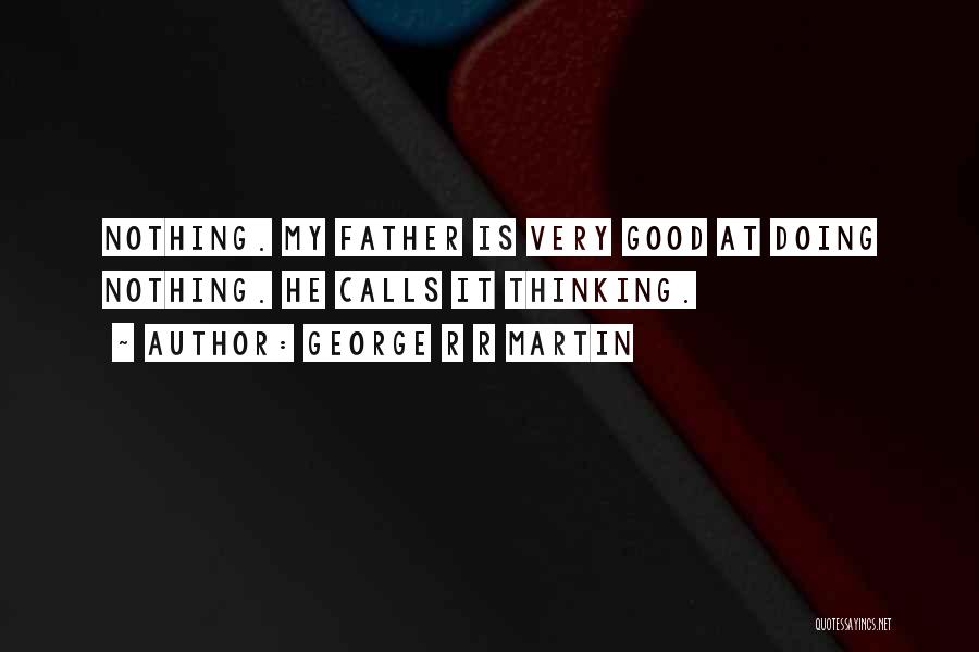 George R R Martin Quotes: Nothing. My Father Is Very Good At Doing Nothing. He Calls It Thinking.