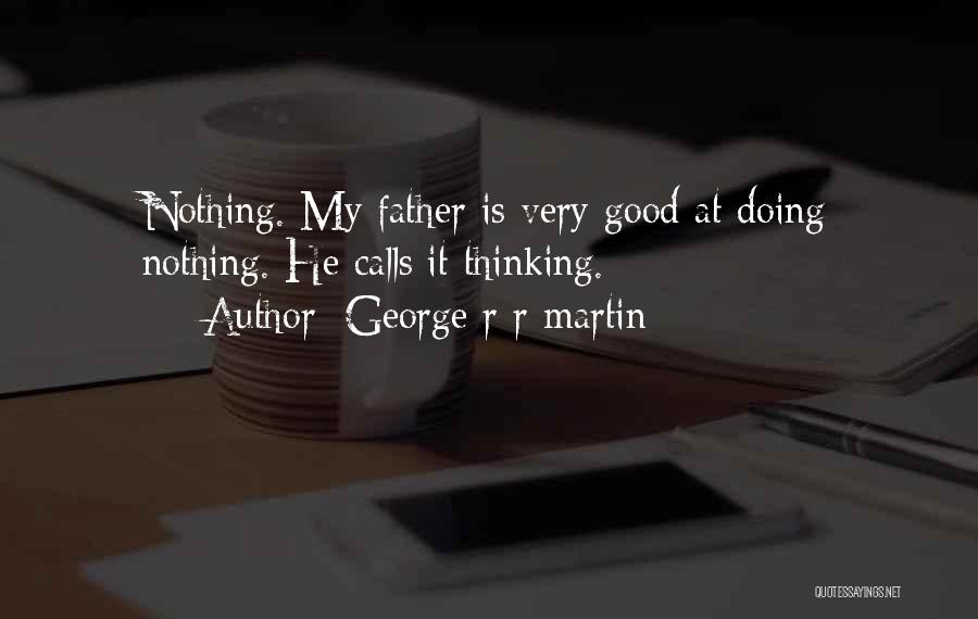 George R R Martin Quotes: Nothing. My Father Is Very Good At Doing Nothing. He Calls It Thinking.