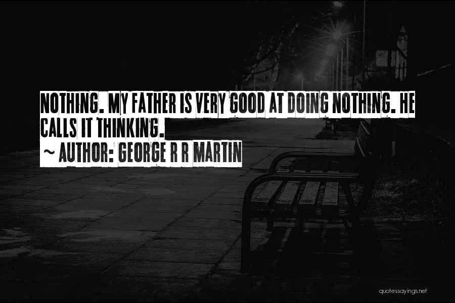 George R R Martin Quotes: Nothing. My Father Is Very Good At Doing Nothing. He Calls It Thinking.