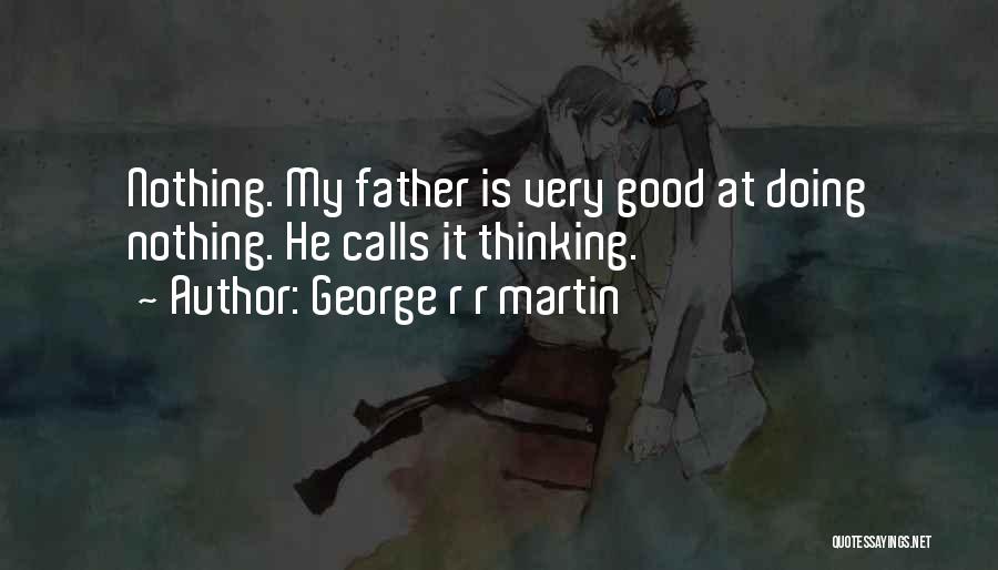 George R R Martin Quotes: Nothing. My Father Is Very Good At Doing Nothing. He Calls It Thinking.
