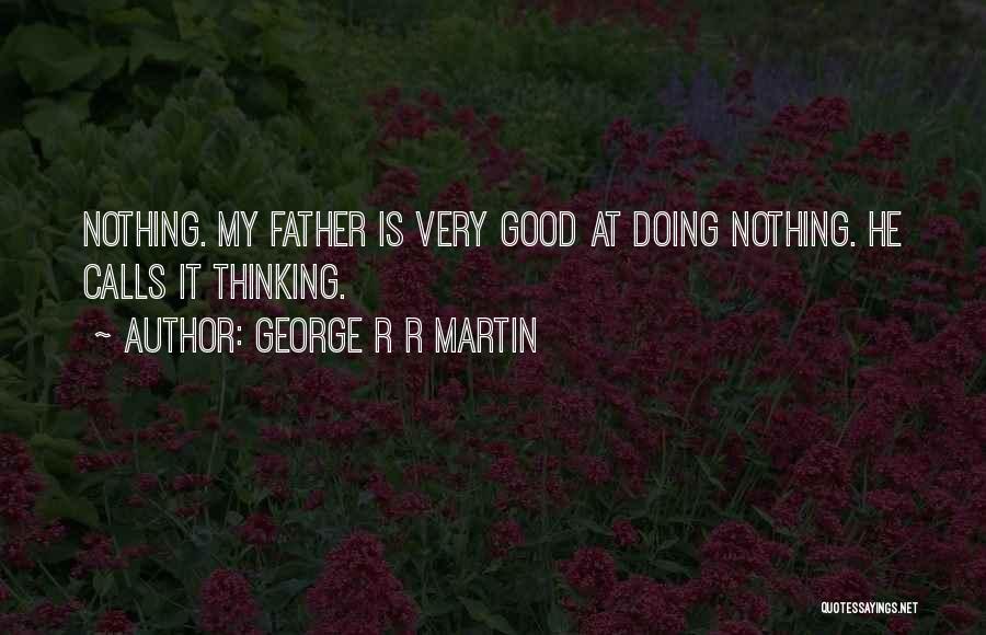 George R R Martin Quotes: Nothing. My Father Is Very Good At Doing Nothing. He Calls It Thinking.