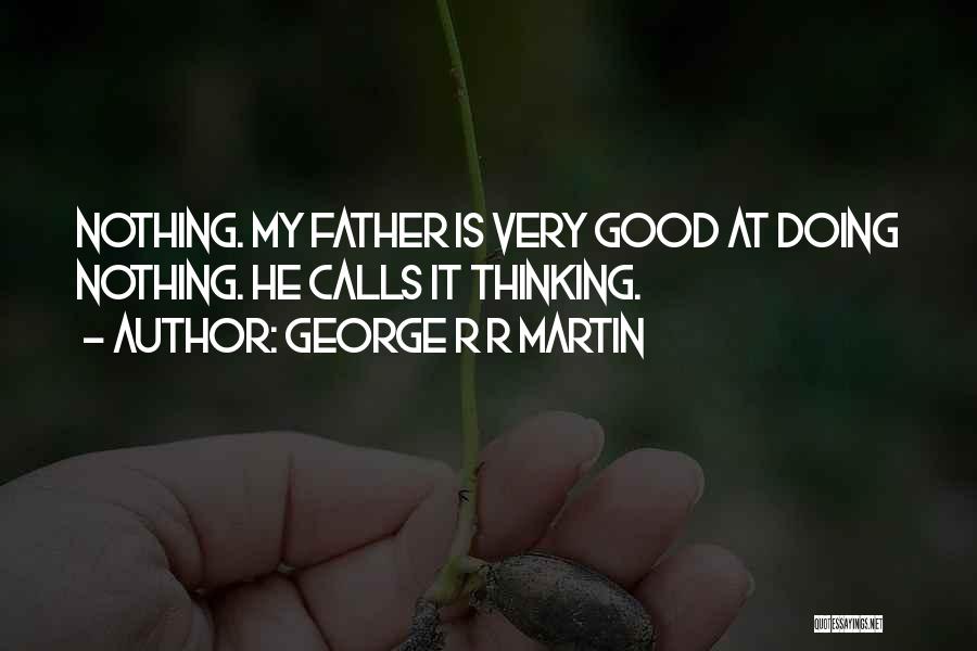 George R R Martin Quotes: Nothing. My Father Is Very Good At Doing Nothing. He Calls It Thinking.