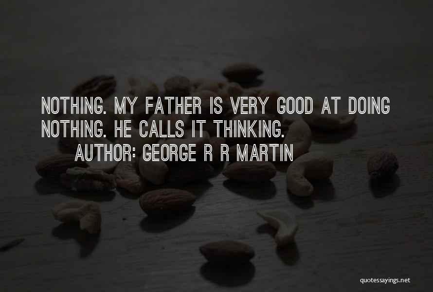 George R R Martin Quotes: Nothing. My Father Is Very Good At Doing Nothing. He Calls It Thinking.