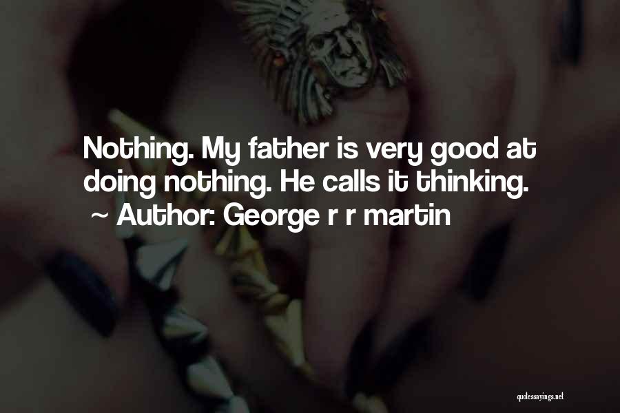 George R R Martin Quotes: Nothing. My Father Is Very Good At Doing Nothing. He Calls It Thinking.