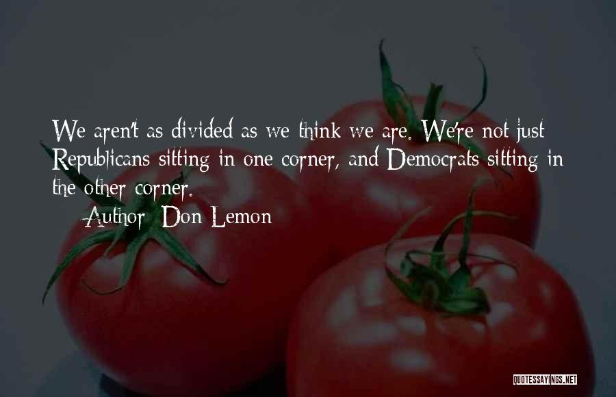 Don Lemon Quotes: We Aren't As Divided As We Think We Are. We're Not Just Republicans Sitting In One Corner, And Democrats Sitting