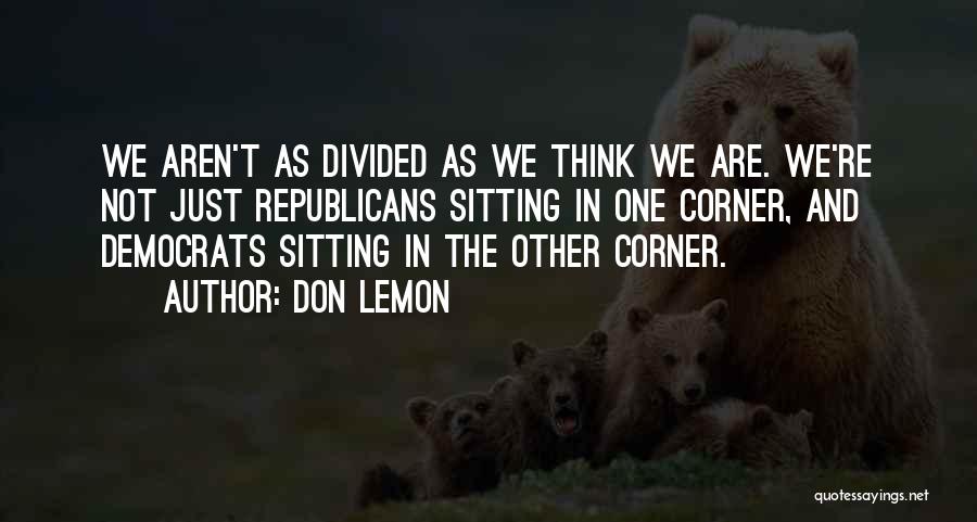 Don Lemon Quotes: We Aren't As Divided As We Think We Are. We're Not Just Republicans Sitting In One Corner, And Democrats Sitting