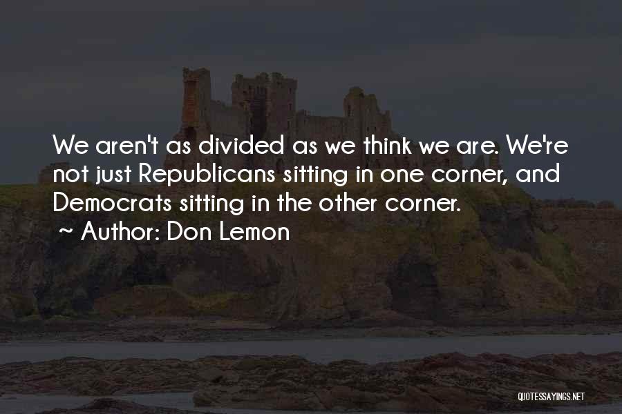 Don Lemon Quotes: We Aren't As Divided As We Think We Are. We're Not Just Republicans Sitting In One Corner, And Democrats Sitting