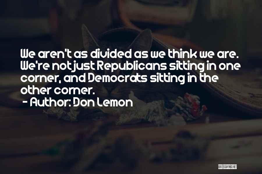 Don Lemon Quotes: We Aren't As Divided As We Think We Are. We're Not Just Republicans Sitting In One Corner, And Democrats Sitting